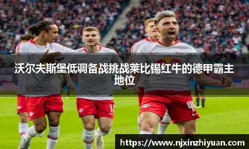 沃尔夫斯堡低调备战挑战莱比锡红牛的德甲霸主地位